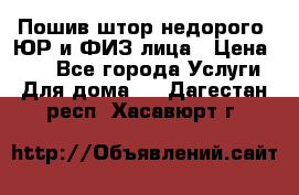 Пошив штор недорого. ЮР и ФИЗ лица › Цена ­ 50 - Все города Услуги » Для дома   . Дагестан респ.,Хасавюрт г.